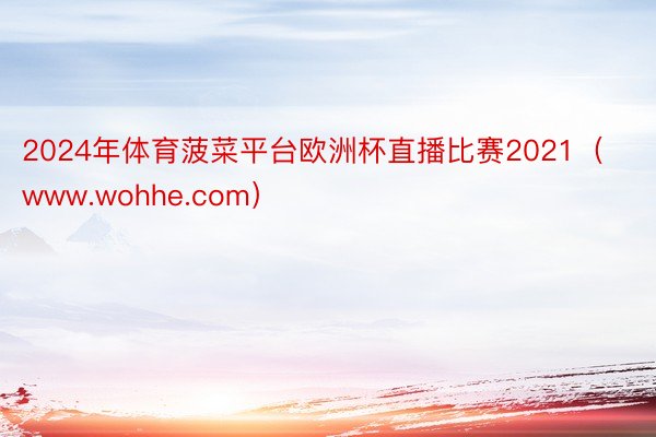 2024年体育菠菜平台欧洲杯直播比赛2021（www.wohhe.com）