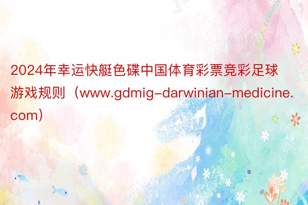 2024年幸运快艇色碟中国体育彩票竞彩足球游戏规则（www.gdmig-darwinian-medicine.com）